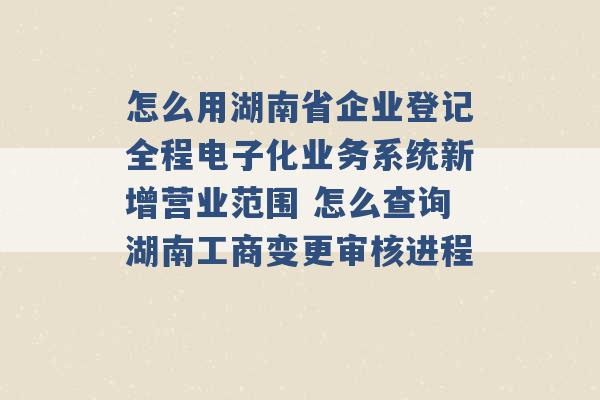 怎么用湖南省企业登记全程电子化业务系统新增营业范围 怎么查询湖南工商变更审核进程 -第1张图片-电信联通移动号卡网