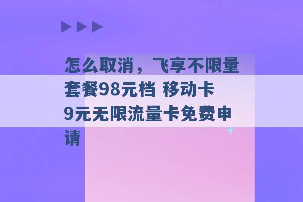 怎么取消，飞享不限量套餐98元档 移动卡9元无限流量卡免费申请 -第1张图片-电信联通移动号卡网