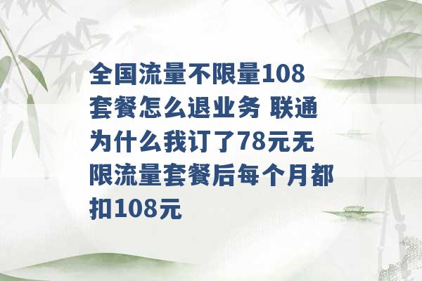 全国流量不限量108套餐怎么退业务 联通为什么我订了78元无限流量套餐后每个月都扣108元 -第1张图片-电信联通移动号卡网