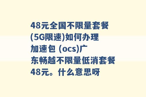 48元全国不限量套餐(5G限速)如何办理加速包 (ocs)广东畅越不限量低消套餐48元。什么意思呀 -第1张图片-电信联通移动号卡网