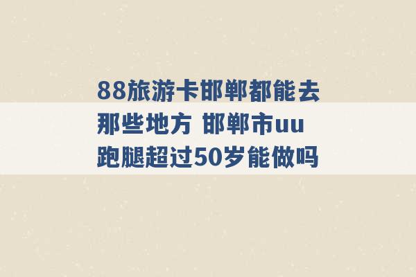 88旅游卡邯郸都能去那些地方 邯郸市uu跑腿超过50岁能做吗 -第1张图片-电信联通移动号卡网