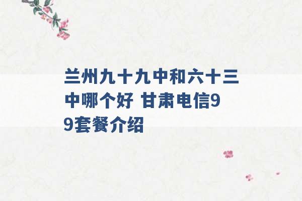 兰州九十九中和六十三中哪个好 甘肃电信99套餐介绍 -第1张图片-电信联通移动号卡网