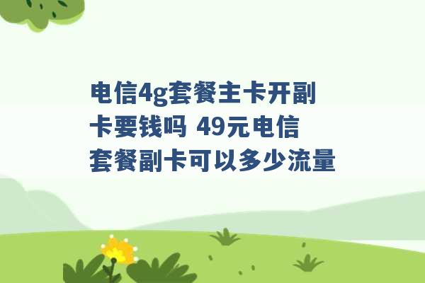 电信4g套餐主卡开副卡要钱吗 49元电信套餐副卡可以多少流量 -第1张图片-电信联通移动号卡网