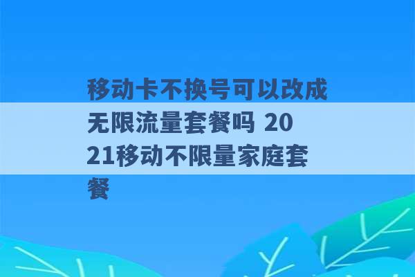 移动卡不换号可以改成无限流量套餐吗 2021移动不限量家庭套餐 -第1张图片-电信联通移动号卡网