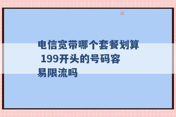 电信宽带哪个套餐划算 199开头的号码容易限流吗 -第1张图片-电信联通移动号卡网