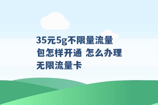 35元5g不限量流量包怎样开通 怎么办理无限流量卡 -第1张图片-电信联通移动号卡网