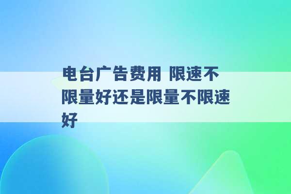 电台广告费用 限速不限量好还是限量不限速好 -第1张图片-电信联通移动号卡网