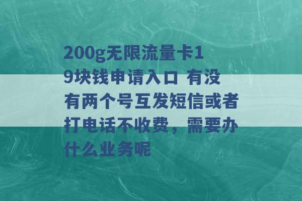 200g无限流量卡19块钱申请入口 有没有两个号互发短信或者打电话不收费，需要办什么业务呢 -第1张图片-电信联通移动号卡网