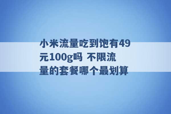 小米流量吃到饱有49元100g吗 不限流量的套餐哪个最划算 -第1张图片-电信联通移动号卡网