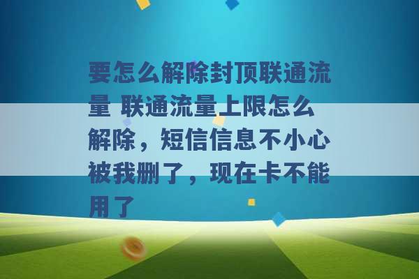 要怎么解除封顶联通流量 联通流量上限怎么解除，短信信息不小心被我删了，现在卡不能用了 -第1张图片-电信联通移动号卡网