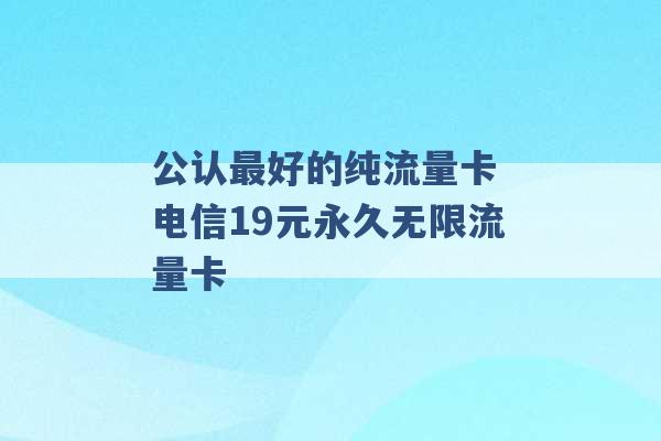 公认最好的纯流量卡 电信19元永久无限流量卡 -第1张图片-电信联通移动号卡网