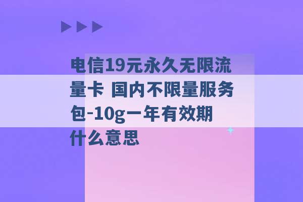 电信19元永久无限流量卡 国内不限量服务包-10g一年有效期什么意思 -第1张图片-电信联通移动号卡网