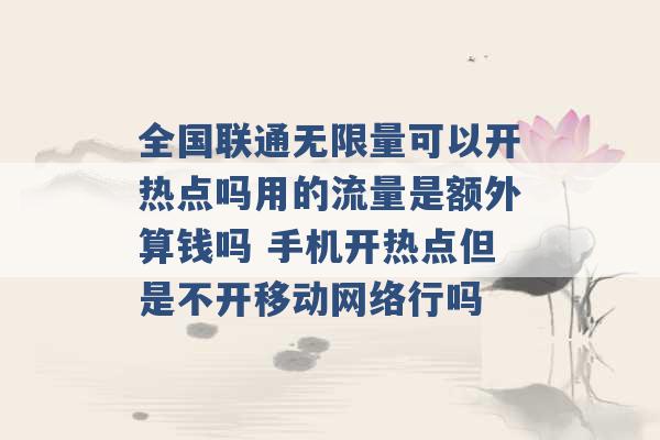 全国联通无限量可以开热点吗用的流量是额外算钱吗 手机开热点但是不开移动网络行吗 -第1张图片-电信联通移动号卡网