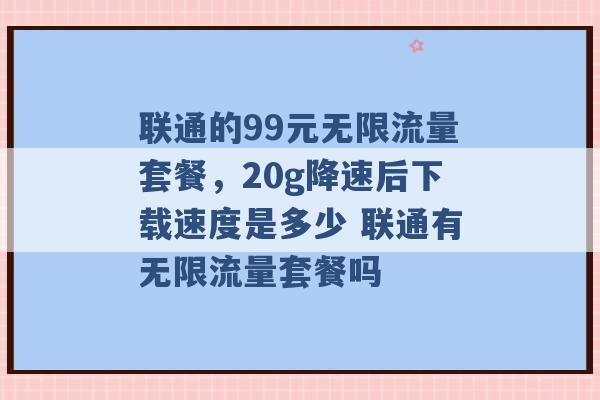 联通的99元无限流量套餐，20g降速后下载速度是多少 联通有无限流量套餐吗 -第1张图片-电信联通移动号卡网