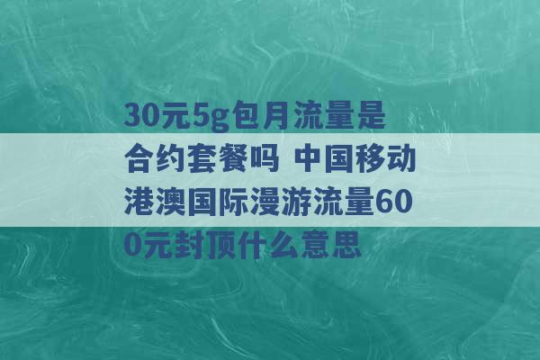 30元5g包月流量是合约套餐吗 中国移动港澳国际漫游流量600元封顶什么意思 -第1张图片-电信联通移动号卡网