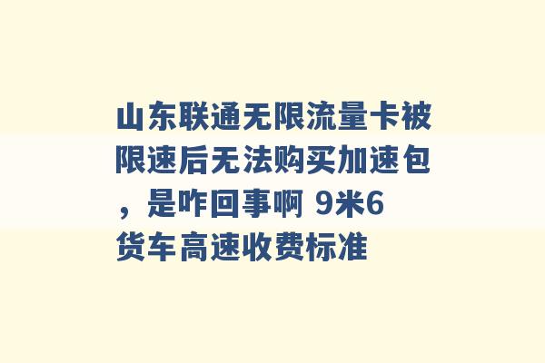 山东联通无限流量卡被限速后无法购买加速包，是咋回事啊 9米6货车高速收费标准 -第1张图片-电信联通移动号卡网