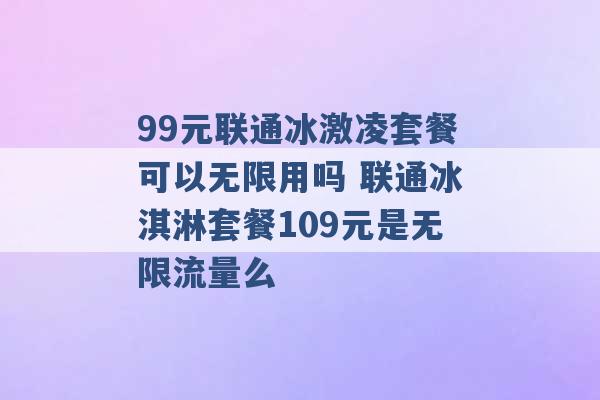 99元联通冰激凌套餐可以无限用吗 联通冰淇淋套餐109元是无限流量么 -第1张图片-电信联通移动号卡网