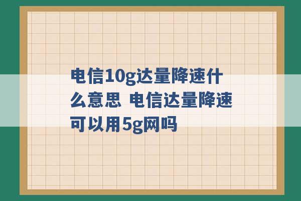 电信10g达量降速什么意思 电信达量降速可以用5g网吗 -第1张图片-电信联通移动号卡网