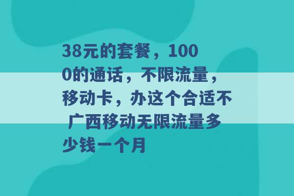 38元的套餐，1000的通话，不限流量，移动卡，办这个合适不 广西移动无限流量多少钱一个月 -第1张图片-电信联通移动号卡网