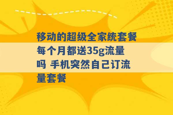 移动的超级全家统套餐每个月都送35g流量吗 手机突然自己订流量套餐 -第1张图片-电信联通移动号卡网