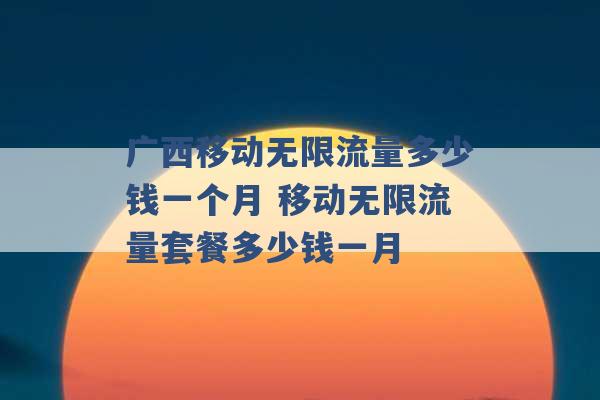 广西移动无限流量多少钱一个月 移动无限流量套餐多少钱一月 -第1张图片-电信联通移动号卡网