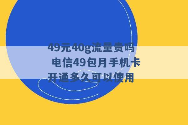 49元40g流量贵吗 电信49包月手机卡开通多久可以使用 -第1张图片-电信联通移动号卡网