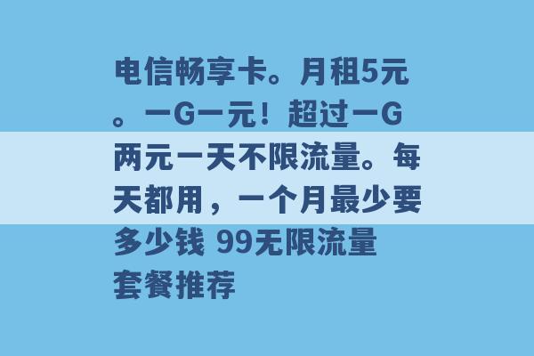 电信畅享卡。月租5元。一G一元！超过一G两元一天不限流量。每天都用，一个月最少要多少钱 99无限流量套餐推荐 -第1张图片-电信联通移动号卡网