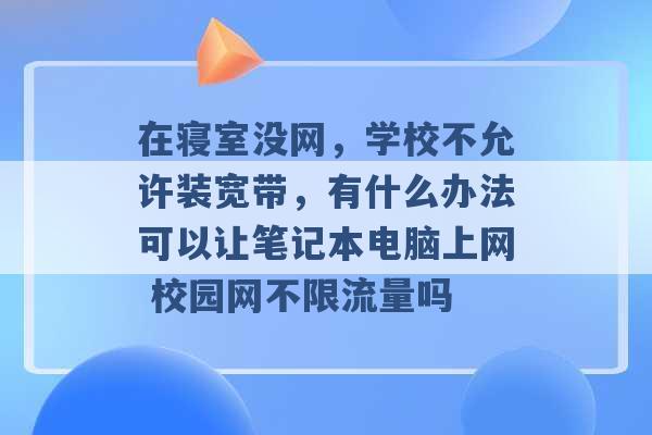 在寝室没网，学校不允许装宽带，有什么办法可以让笔记本电脑上网 校园网不限流量吗 -第1张图片-电信联通移动号卡网