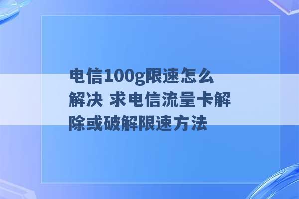 电信100g限速怎么解决 求电信流量卡解除或破解限速方法 -第1张图片-电信联通移动号卡网