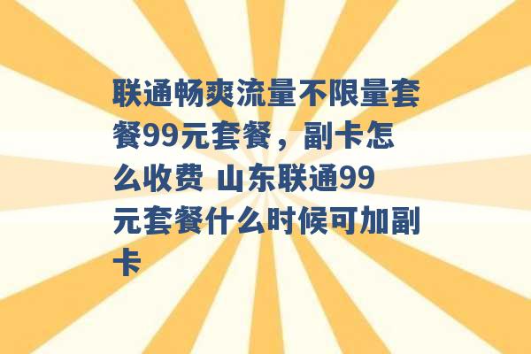 联通畅爽流量不限量套餐99元套餐，副卡怎么收费 山东联通99元套餐什么时候可加副卡 -第1张图片-电信联通移动号卡网