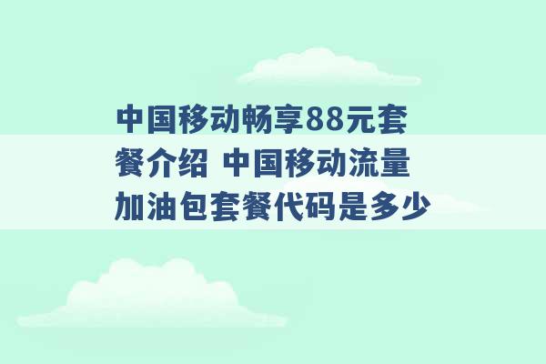 中国移动畅享88元套餐介绍 中国移动流量加油包套餐代码是多少 -第1张图片-电信联通移动号卡网