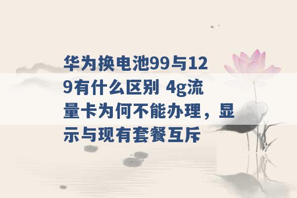 华为换电池99与129有什么区别 4g流量卡为何不能办理，显示与现有套餐互斥 -第1张图片-电信联通移动号卡网