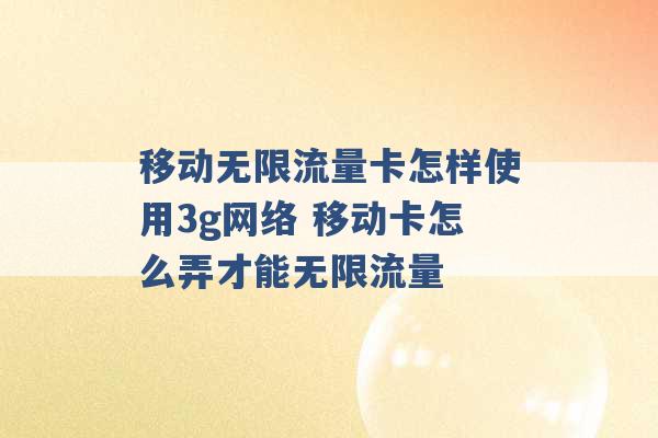 移动无限流量卡怎样使用3g网络 移动卡怎么弄才能无限流量 -第1张图片-电信联通移动号卡网