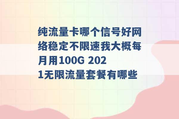 纯流量卡哪个信号好网络稳定不限速我大概每月用100G 2021无限流量套餐有哪些 -第1张图片-电信联通移动号卡网