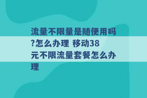 流量不限量是随便用吗?怎么办理 移动38元不限流量套餐怎么办理 -第1张图片-电信联通移动号卡网