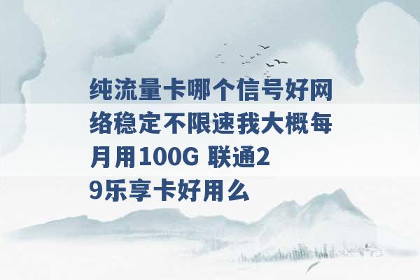 纯流量卡哪个信号好网络稳定不限速我大概每月用100G 联通29乐享卡好用么 -第1张图片-电信联通移动号卡网