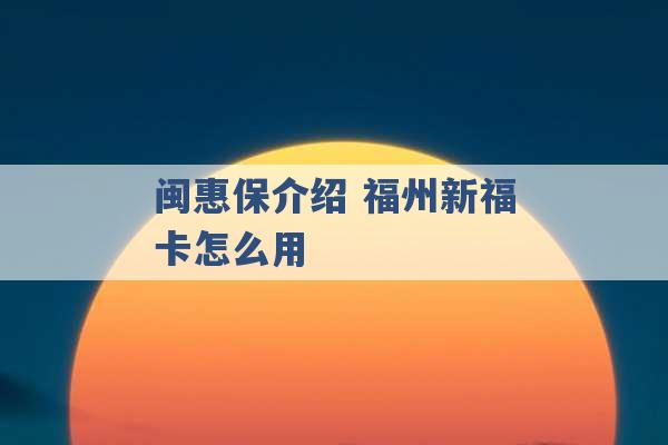 闽惠保介绍 福州新福卡怎么用 -第1张图片-电信联通移动号卡网