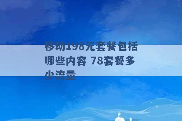 移动198元套餐包括哪些内容 78套餐多少流量 -第1张图片-电信联通移动号卡网