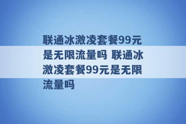 联通冰激凌套餐99元是无限流量吗 联通冰激凌套餐99元是无限流量吗 -第1张图片-电信联通移动号卡网