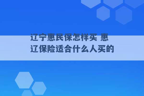 辽宁惠民保怎样买 惠辽保险适合什么人买的 -第1张图片-电信联通移动号卡网