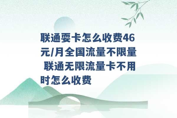 联通耍卡怎么收费46元/月全国流量不限量 联通无限流量卡不用时怎么收费 -第1张图片-电信联通移动号卡网