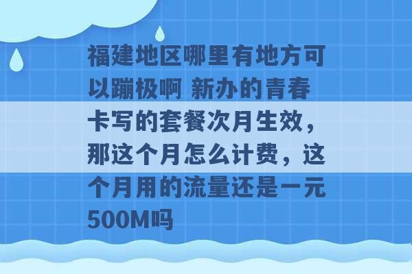 福建地区哪里有地方可以蹦极啊 新办的青春卡写的套餐次月生效，那这个月怎么计费，这个月用的流量还是一元500M吗 -第1张图片-电信联通移动号卡网