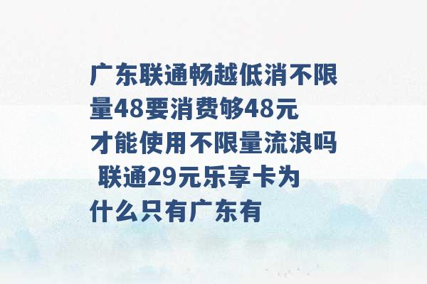 广东联通畅越低消不限量48要消费够48元才能使用不限量流浪吗 联通29元乐享卡为什么只有广东有 -第1张图片-电信联通移动号卡网