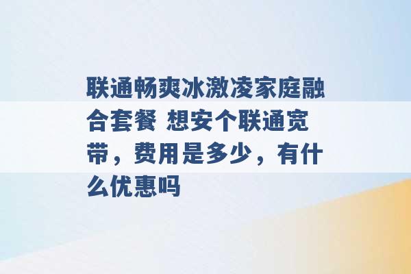 联通畅爽冰激凌家庭融合套餐 想安个联通宽带，费用是多少，有什么优惠吗 -第1张图片-电信联通移动号卡网