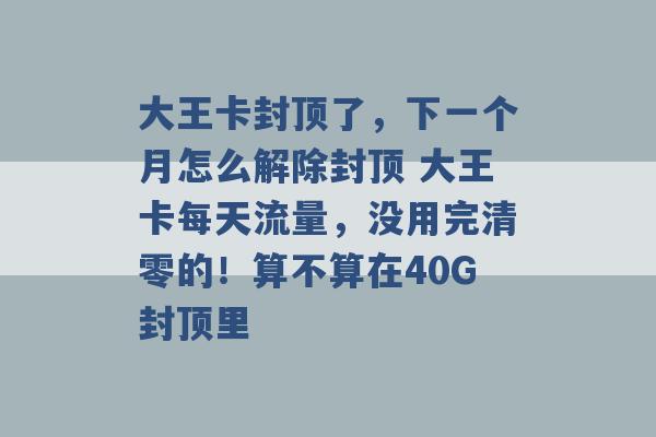 大王卡封顶了，下一个月怎么解除封顶 大王卡每天流量，没用完清零的！算不算在40G封顶里 -第1张图片-电信联通移动号卡网