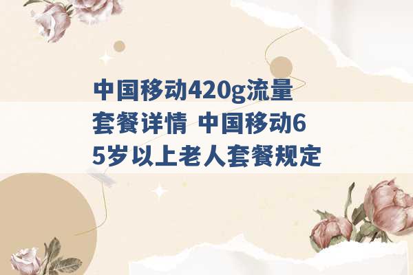 中国移动420g流量套餐详情 中国移动65岁以上老人套餐规定 -第1张图片-电信联通移动号卡网