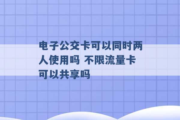 电子公交卡可以同时两人使用吗 不限流量卡可以共享吗 -第1张图片-电信联通移动号卡网