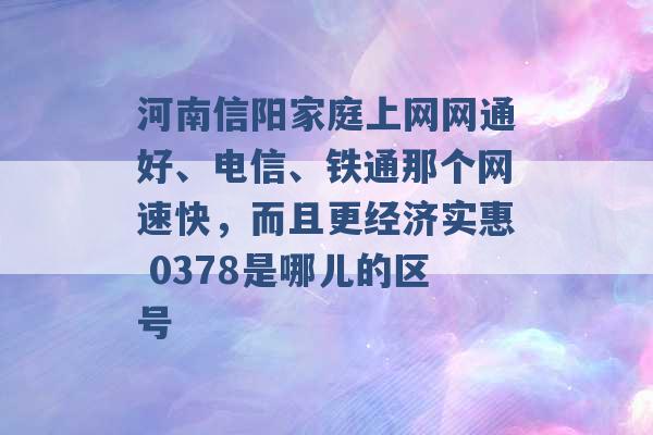 河南信阳家庭上网网通好、电信、铁通那个网速快，而且更经济实惠 0378是哪儿的区号 -第1张图片-电信联通移动号卡网