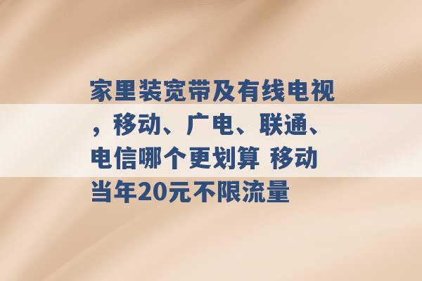 家里装宽带及有线电视，移动、广电、联通、电信哪个更划算 移动当年20元不限流量 -第1张图片-电信联通移动号卡网