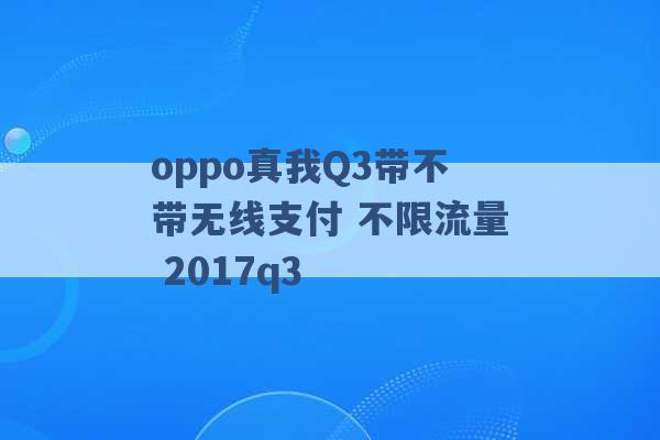 oppo真我Q3带不带无线支付 不限流量 2017q3 -第1张图片-电信联通移动号卡网